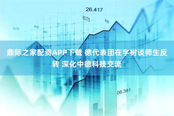 鼎际之家配资APP下载 德代表团在宇树谈师生反转 深化中德科技交流