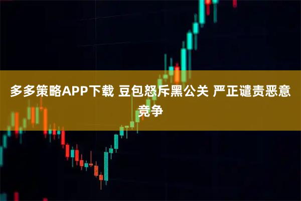 多多策略APP下载 豆包怒斥黑公关 严正谴责恶意竞争