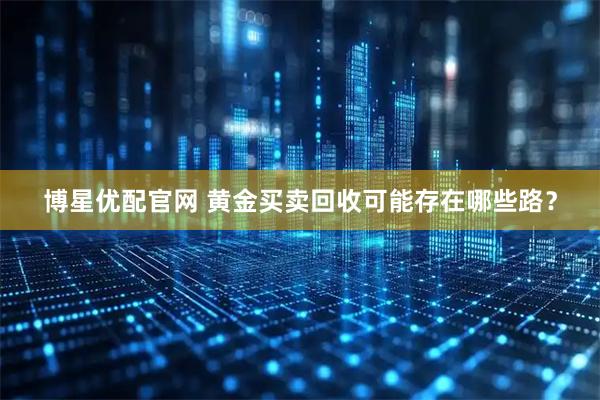 博星优配官网 黄金买卖回收可能存在哪些路？