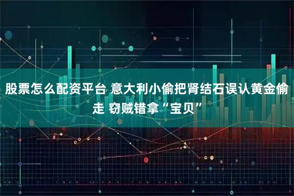 股票怎么配资平台 意大利小偷把肾结石误认黄金偷走 窃贼错拿“宝贝”