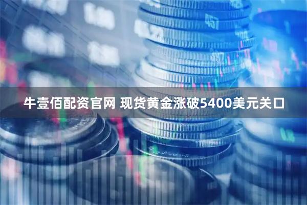 牛壹佰配资官网 现货黄金涨破5400美元关口