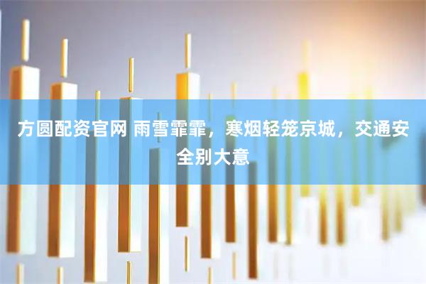 方圆配资官网 雨雪霏霏，寒烟轻笼京城，交通安全别大意