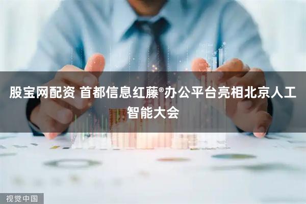 股宝网配资 首都信息红藤®办公平台亮相北京人工智能大会
