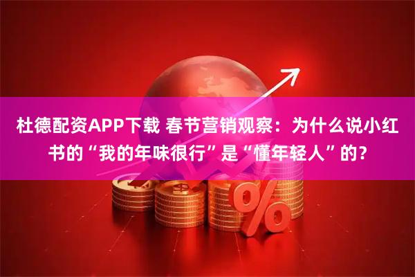 杜德配资APP下载 春节营销观察：为什么说小红书的“我的年味很行”是“懂年轻人”的？