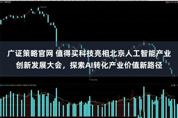 广证策略官网 值得买科技亮相北京人工智能产业创新发展大会，探索AI转化产业价值新路径