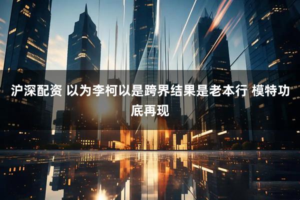 沪深配资 以为李柯以是跨界结果是老本行 模特功底再现