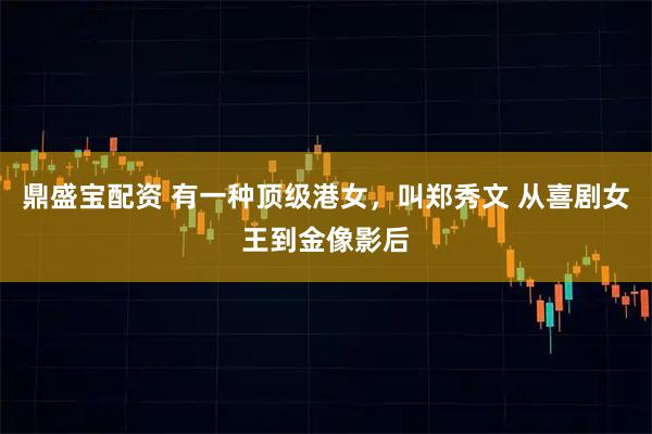 鼎盛宝配资 有一种顶级港女，叫郑秀文 从喜剧女王到金像影后