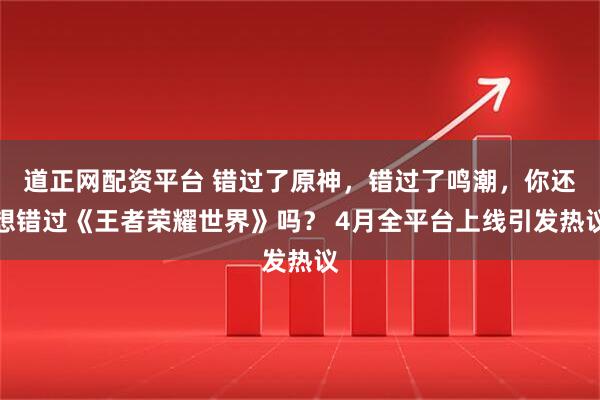 道正网配资平台 错过了原神，错过了鸣潮，你还想错过《王者荣耀世界》吗？ 4月全平台上线引发热议