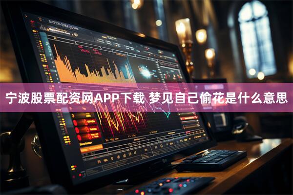 宁波股票配资网APP下载 梦见自己偷花是什么意思