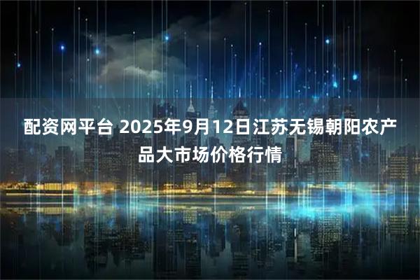 配资网平台 2025年9月12日江苏无锡朝阳农产品大市场价格行情