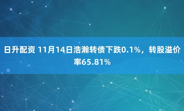 日升配资 11月14日浩瀚转债下跌0.1%，转股溢价率65.81%