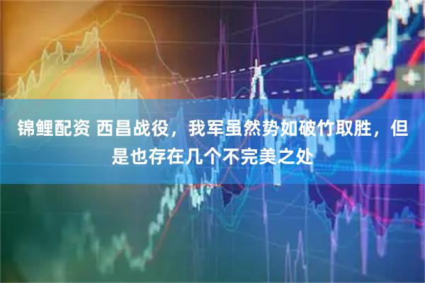 锦鲤配资 西昌战役，我军虽然势如破竹取胜，但是也存在几个不完美之处