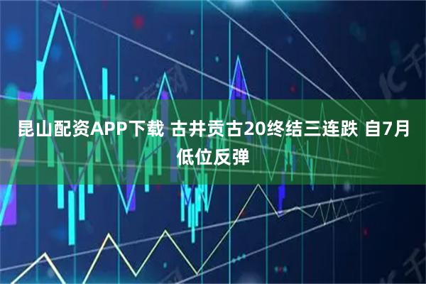 昆山配资APP下载 古井贡古20终结三连跌 自7月低位反弹